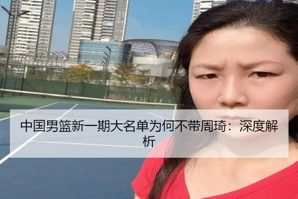 中国男篮新一期大名单为何不带周琦：深度解析